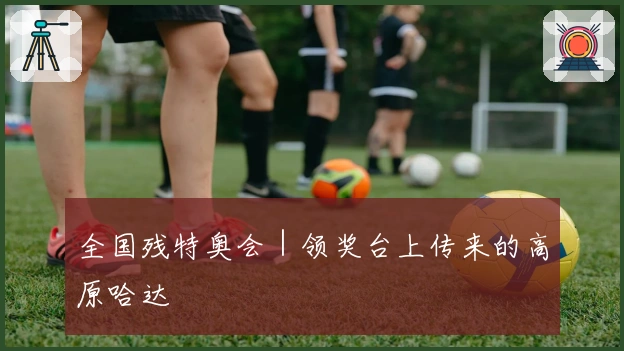 全国残特奥会｜领奖台上传来的高原哈达