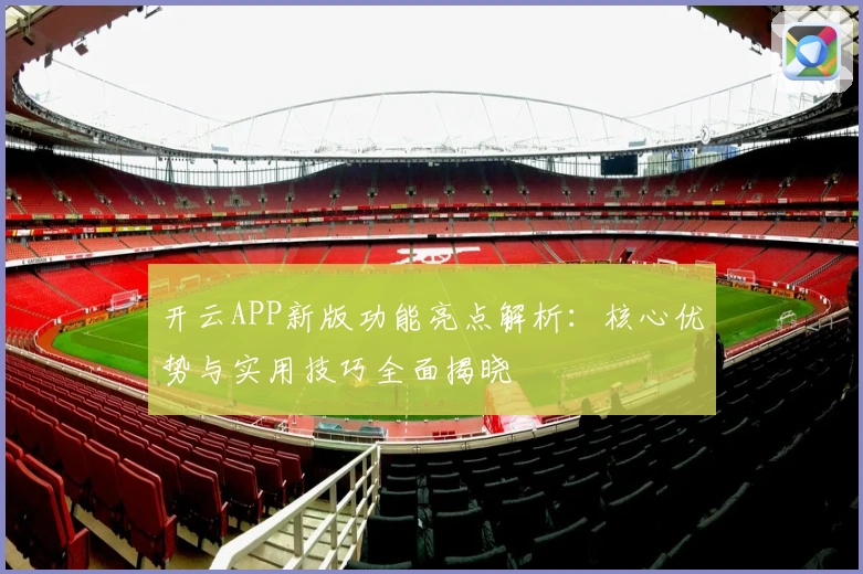 开云APP新版功能亮点解析：核心优势与实用技巧全面揭晓