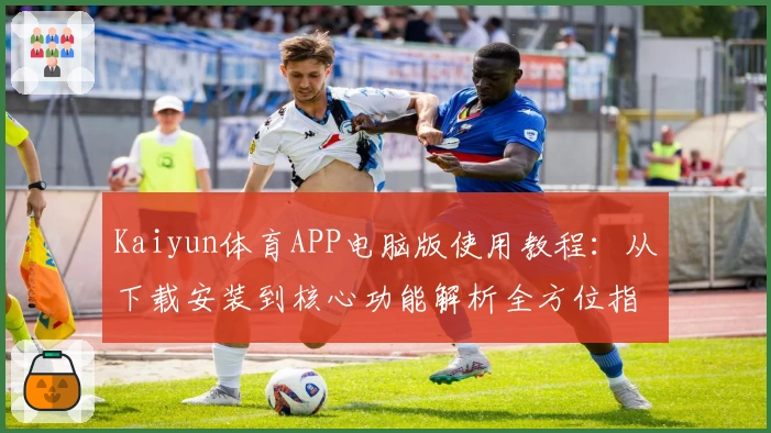 Kaiyun体育APP电脑版使用教程：从下载安装到核心功能解析全方位指南