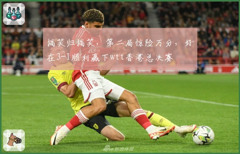 搞笑归搞笑，第二局惊险万分，好在3-1顺利赢下wtt香港总决赛