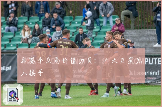 本赛季交易价值为负：六大巨星无人接手