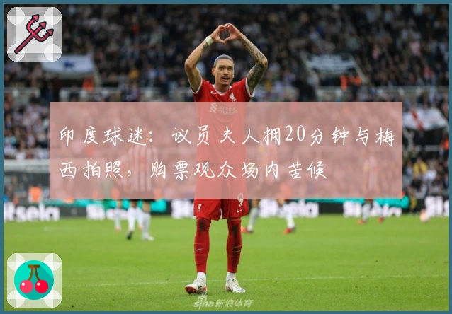 印度球迷：议员夫人拥20分钟与梅西拍照，购票观众场内苦候