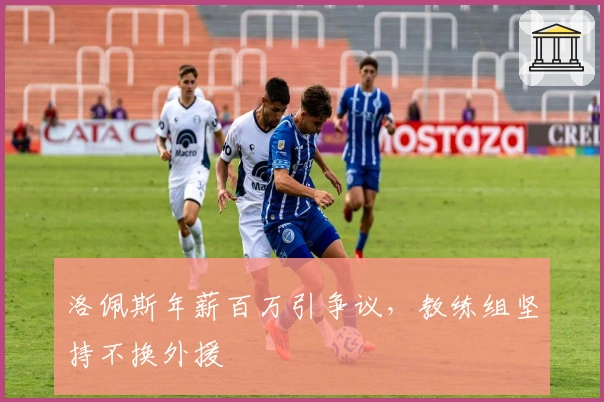 洛佩斯年薪百万引争议，教练组坚持不换外援