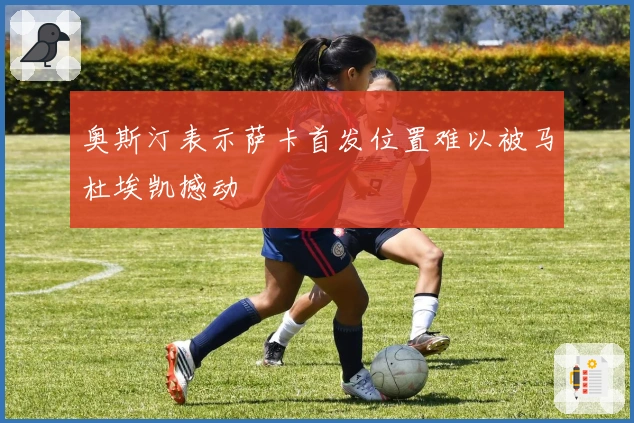 奥斯汀表示萨卡首发位置难以被马杜埃凯撼动