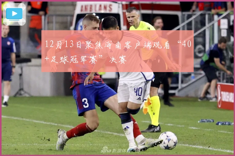 12月13日聚焦海南客户端观看“40+足球冠军赛”决赛