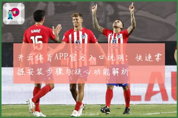 开云体育APP官方入口说明：快速掌握安装步骤与核心功能解析