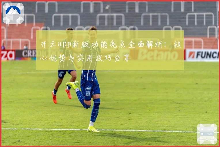 开云app新版功能亮点全面解析：核心优势与实用技巧分享