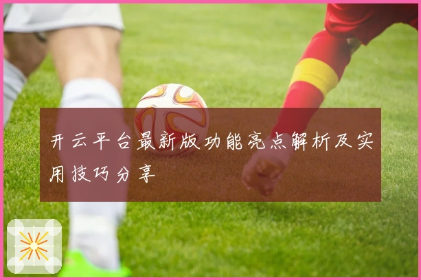 开云平台最新版功能亮点解析及实用技巧分享