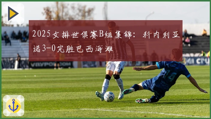 2025女排世俱赛B组集锦：科内利亚诺3-0完胜巴西海滩