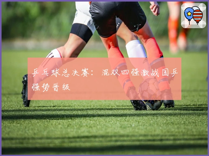 乒乓球总决赛：混双四强激战国乒强势晋级