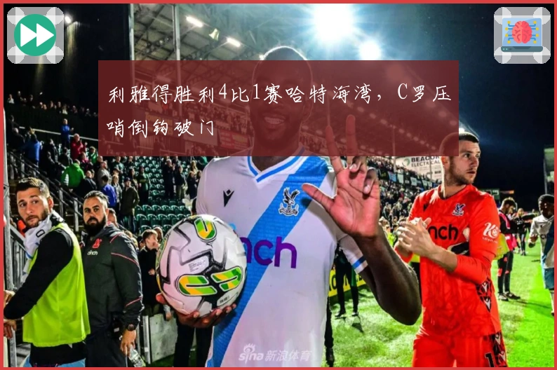 利雅得胜利4比1赛哈特海湾，C罗压哨倒钩破门