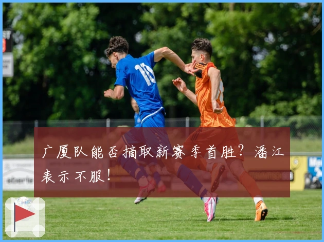 广厦队能否摘取新赛季首胜？潘江表示不服！
