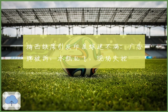 梅西缺席引发印度球迷不满：广告牌被拆，水瓶乱飞，现场失控