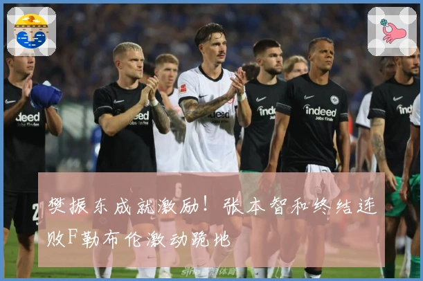 樊振东成就激励！张本智和终结连败F勒布伦激动跪地