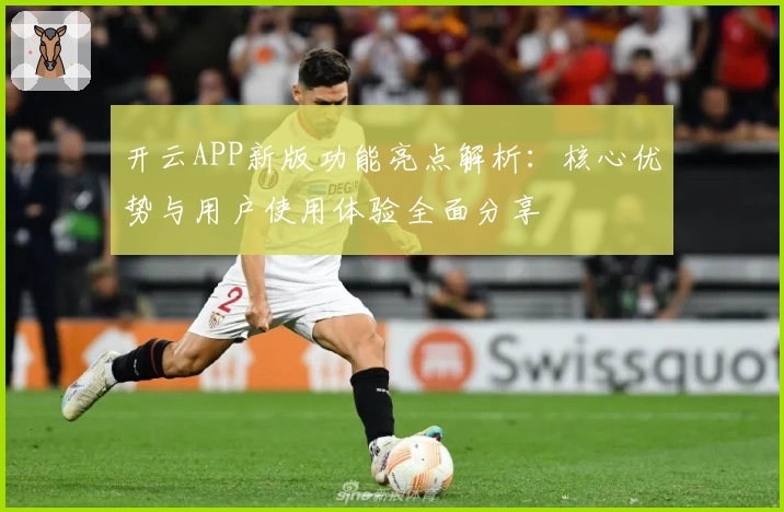 开云APP新版功能亮点解析：核心优势与用户使用体验全面分享