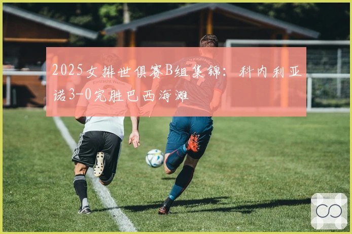 2025女排世俱赛B组集锦：科内利亚诺3-0完胜巴西海滩