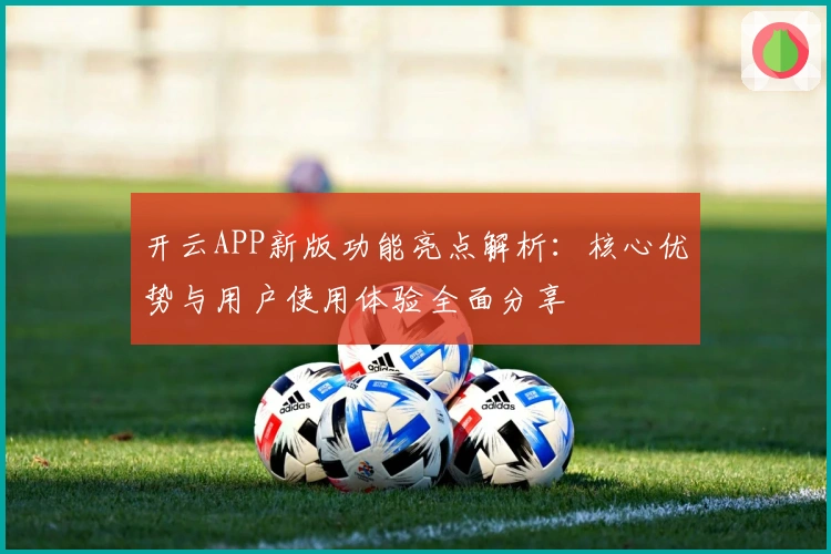 开云APP新版功能亮点解析：核心优势与用户使用体验全面分享