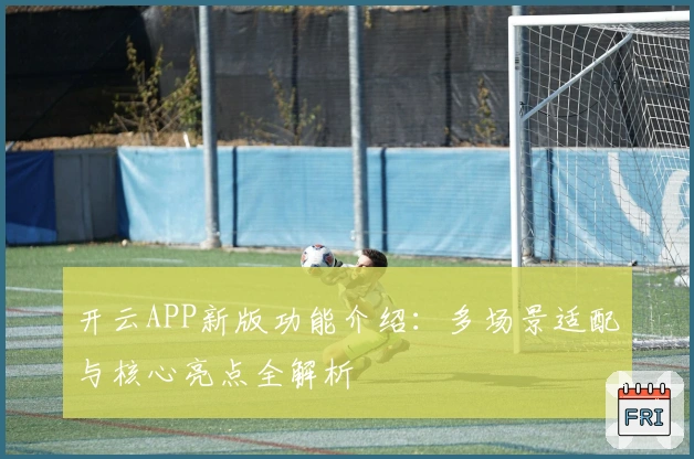 开云APP新版功能介绍:多场景适配与核心亮点全解析