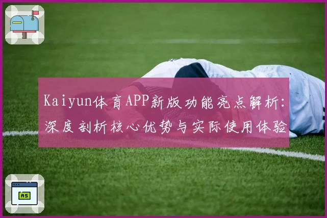 Kaiyun体育APP新版功能亮点解析：深度剖析核心优势与实际使用体验