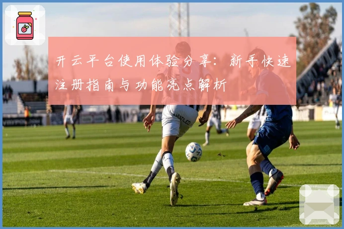 开云平台使用体验分享：新手快速注册指南与功能亮点解析