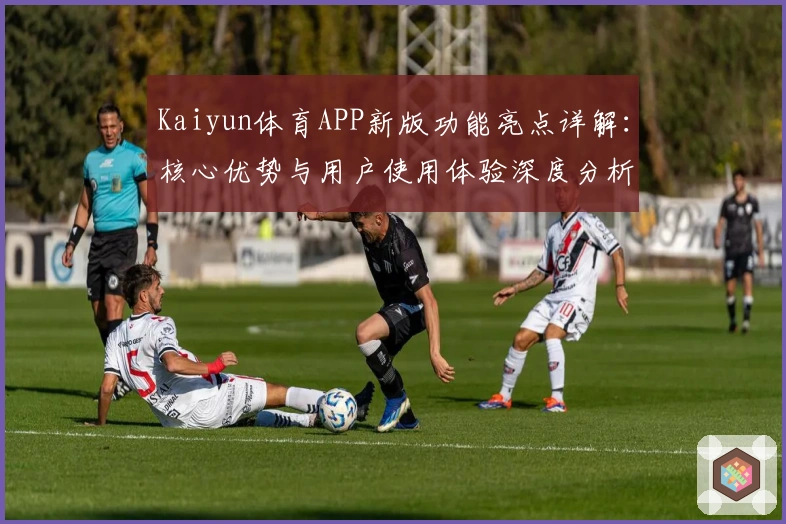 Kaiyun体育APP新版功能亮点详解：核心优势与用户使用体验深度分析