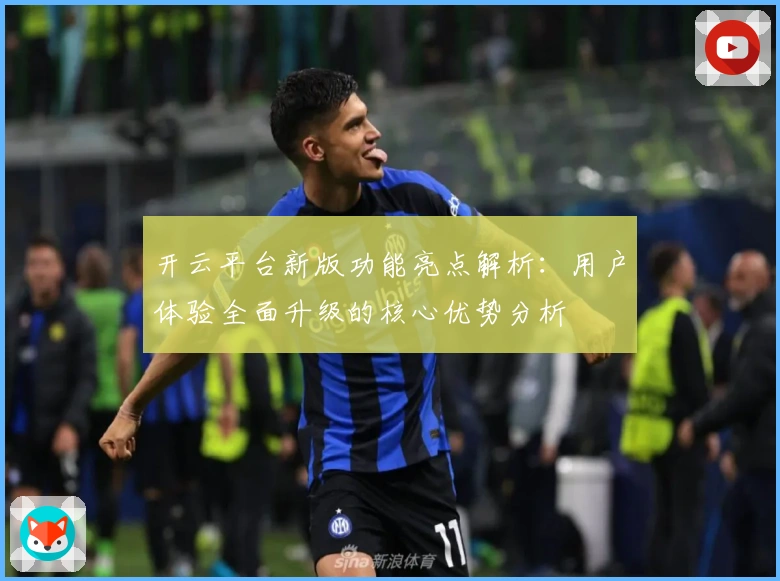 开云平台新版功能亮点解析：用户体验全面升级的核心优势分析