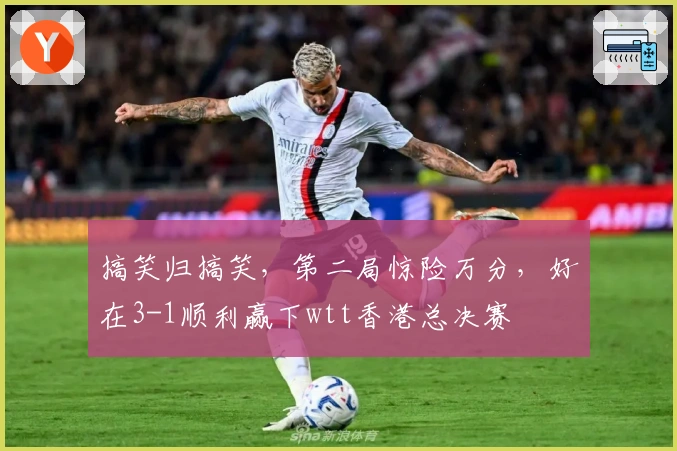 搞笑归搞笑，第二局惊险万分，好在3-1顺利赢下wtt香港总决赛