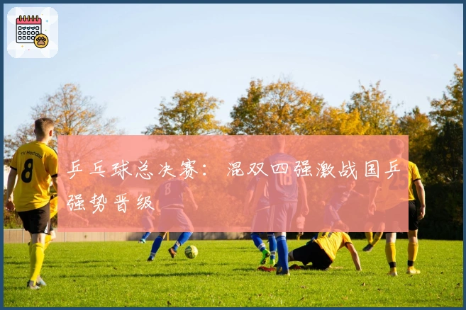 乒乓球总决赛：混双四强激战国乒强势晋级