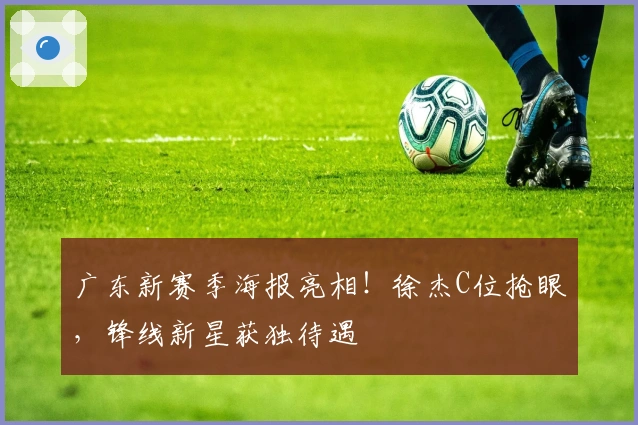 广东新赛季海报亮相！徐杰C位抢眼，锋线新星获独待遇