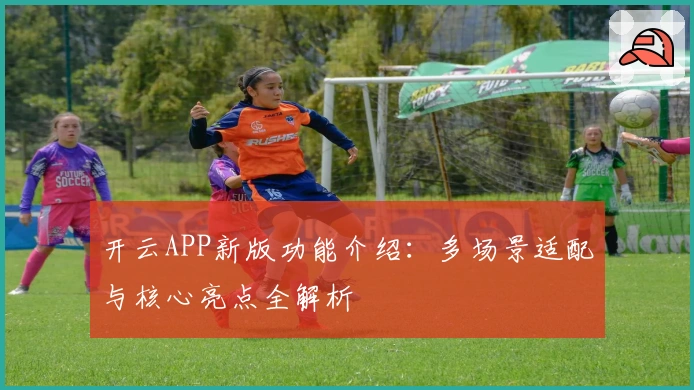 开云APP新版功能介绍：多场景适配与核心亮点全解析