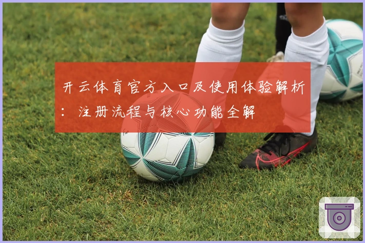 开云体育官方入口及使用体验解析：注册流程与核心功能全解
