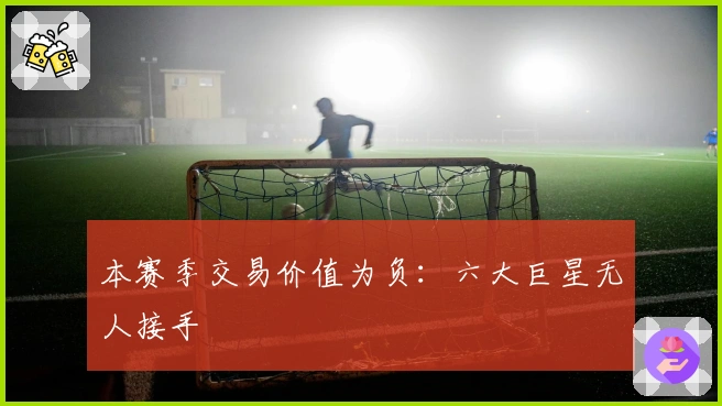 本赛季交易价值为负：六大巨星无人接手