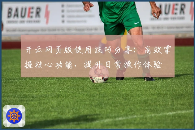 开云网页版使用技巧分享：高效掌握核心功能，提升日常操作体验