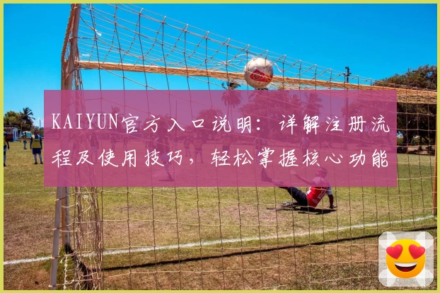 KAIYUN官方入口说明：详解注册流程及使用技巧，轻松掌握核心功能