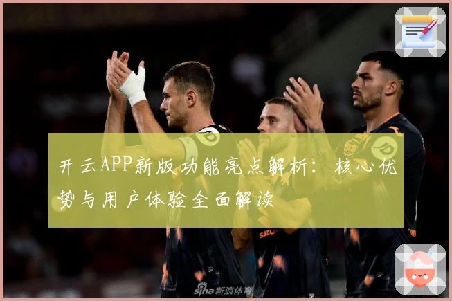 开云APP新版功能亮点解析：核心优势与用户体验全面解读