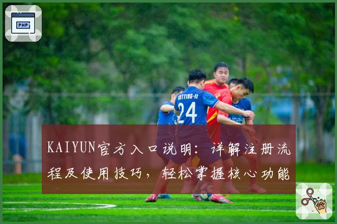 KAIYUN官方入口说明：详解注册流程及使用技巧，轻松掌握核心功能