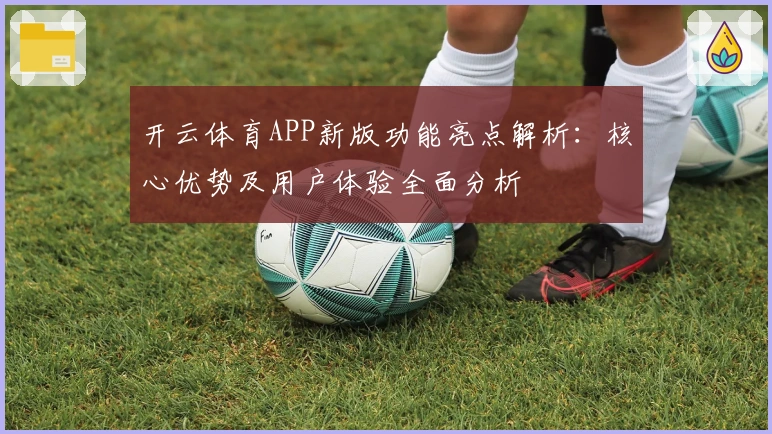开云体育APP新版功能亮点解析：核心优势及用户体验全面分析