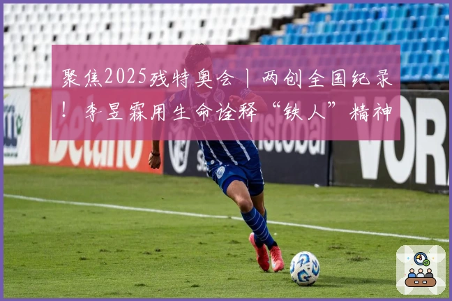 聚焦2025残特奥会丨两创全国纪录！李昱霖用生命诠释“铁人”精神