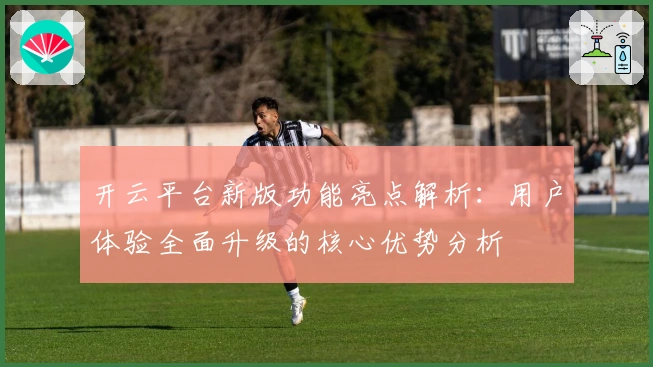 开云平台新版功能亮点解析：用户体验全面升级的核心优势分析