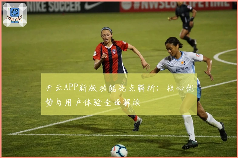 开云APP新版功能亮点解析：核心优势与用户体验全面解读