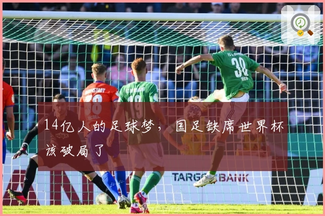 14亿人的足球梦，国足缺席世界杯该破局了