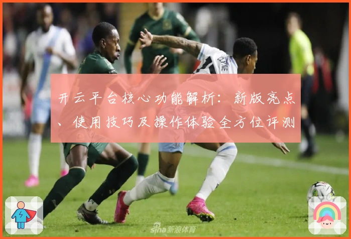 开云平台核心功能解析：新版亮点、使用技巧及操作体验全方位评测